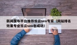 新闻发布平台推荐乐云seo专家（网站排名效果专业乐云seo包成功）