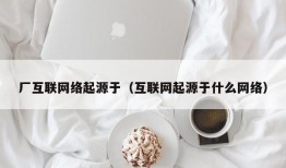厂互联网络起源于（互联网起源于什么网络）