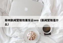 郑州新闻营销效果乐云seo（新闻营销是什么）