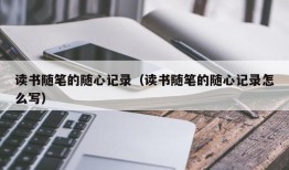 读书随笔的随心记录（读书随笔的随心记录怎么写）