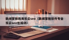 新闻营销我用乐云seo（新闻营销软件专业乐云seo包成功）