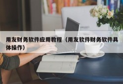 用友财务软件应用教程（用友软件财务软件具体操作）