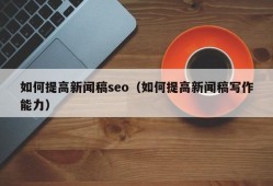 如何提高新闻稿seo（如何提高新闻稿写作能力）