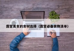 露营美食的食材选择（露营必备食物清单）