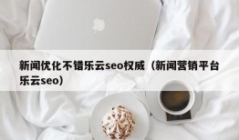 新闻优化不错乐云seo权威（新闻营销平台乐云seo）