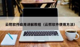 云熙软件应用讲解教程（云熙软件使用方法）
