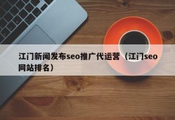 江门新闻发布seo推广代运营（江门seo网站排名）