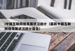 i中国互联网络发展状况统计（最新中国互联网络发展状况统计报告）