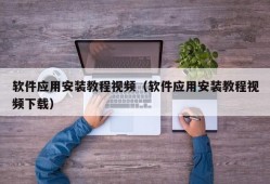 软件应用安装教程视频（软件应用安装教程视频下载）