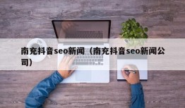 南充抖音seo新闻（南充抖音seo新闻公司）