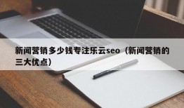 新闻营销多少钱专注乐云seo（新闻营销的三大优点）