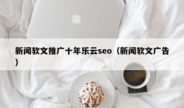 新闻软文推广十年乐云seo（新闻软文广告）