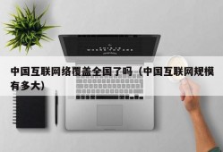 中国互联网络覆盖全国了吗（中国互联网规模有多大）