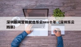 深圳新闻营销就选乐云seo十年（深圳乐云践新）
