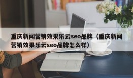 重庆新闻营销效果乐云seo品牌（重庆新闻营销效果乐云seo品牌怎么样）