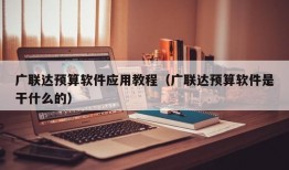 广联达预算软件应用教程（广联达预算软件是干什么的）