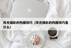 风光摄影的构图技巧（风光摄影的构图技巧是什么）