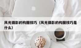 风光摄影的构图技巧（风光摄影的构图技巧是什么）