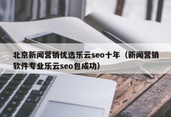 北京新闻营销优选乐云seo十年（新闻营销软件专业乐云seo包成功）