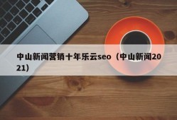 中山新闻营销十年乐云seo（中山新闻2021）