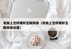 电脑上怎样模拟互联网络（电脑上怎样模拟互联网络设置）