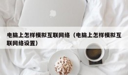电脑上怎样模拟互联网络（电脑上怎样模拟互联网络设置）