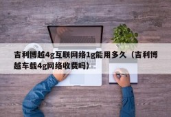吉利博越4g互联网络1g能用多久（吉利博越车载4g网络收费吗）