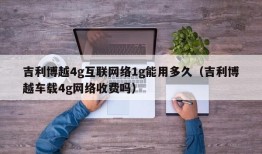 吉利博越4g互联网络1g能用多久（吉利博越车载4g网络收费吗）
