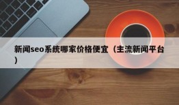 新闻seo系统哪家价格便宜（主流新闻平台）