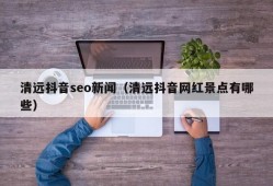 清远抖音seo新闻（清远抖音网红景点有哪些）