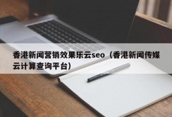 香港新闻营销效果乐云seo（香港新闻传媒云计算查询平台）