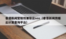 香港新闻营销效果乐云seo（香港新闻传媒云计算查询平台）
