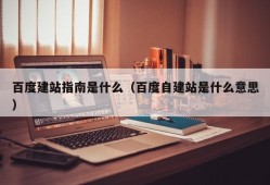 百度建站指南是什么（百度自建站是什么意思）