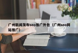 广州新闻发布seo推广外包（广州seo网站推广）