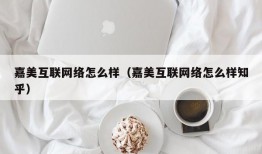 嘉美互联网络怎么样（嘉美互联网络怎么样知乎）