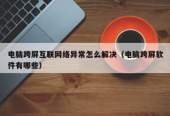 电脑跨屏互联网络异常怎么解决（电脑跨屏软件有哪些）