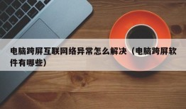 电脑跨屏互联网络异常怎么解决（电脑跨屏软件有哪些）