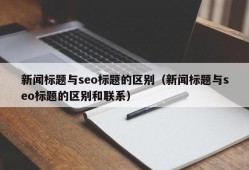 新闻标题与seo标题的区别（新闻标题与seo标题的区别和联系）