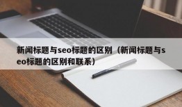 新闻标题与seo标题的区别（新闻标题与seo标题的区别和联系）