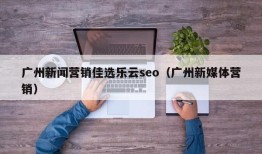 广州新闻营销佳选乐云seo（广州新媒体营销）
