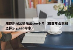 成都新闻营销乐云seo十年（成都年会策划选择乐云seo专家）