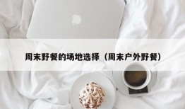 周末野餐的场地选择（周末户外野餐）