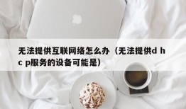 无法提供互联网络怎么办（无法提供d h c p服务的设备可能是）