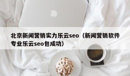 北京新闻营销实力乐云seo（新闻营销软件专业乐云seo包成功）
