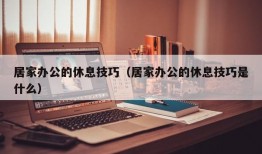 居家办公的休息技巧（居家办公的休息技巧是什么）
