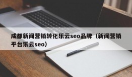 成都新闻营销转化乐云seo品牌（新闻营销平台乐云seo）
