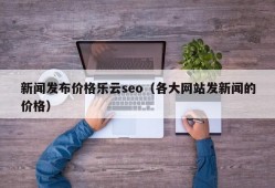 新闻发布价格乐云seo（各大网站发新闻的价格）