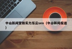 中山新闻营销实力乐云seo（中山新闻报道）