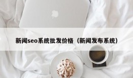 新闻seo系统批发价格（新闻发布系统）