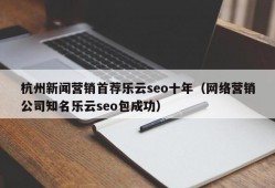 杭州新闻营销首荐乐云seo十年（网络营销公司知名乐云seo包成功）